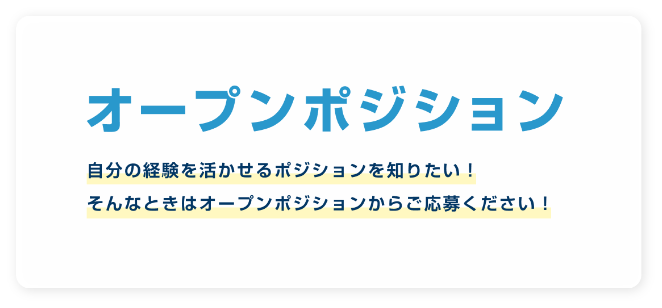 オープンポジション　自分の経験を活かせるポジションを知りたい！そんなときはオープンポジションからご応募ください！